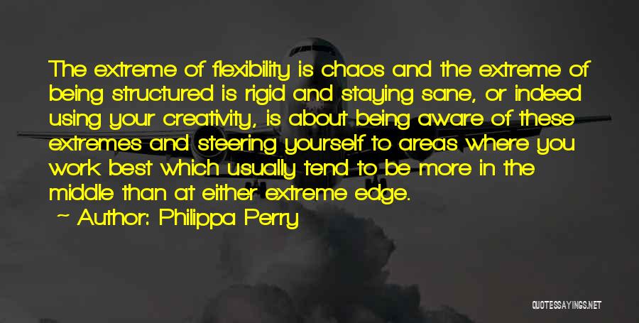 Philippa Perry Quotes: The Extreme Of Flexibility Is Chaos And The Extreme Of Being Structured Is Rigid And Staying Sane, Or Indeed Using