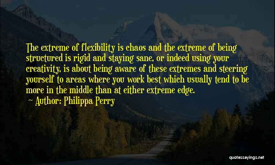 Philippa Perry Quotes: The Extreme Of Flexibility Is Chaos And The Extreme Of Being Structured Is Rigid And Staying Sane, Or Indeed Using