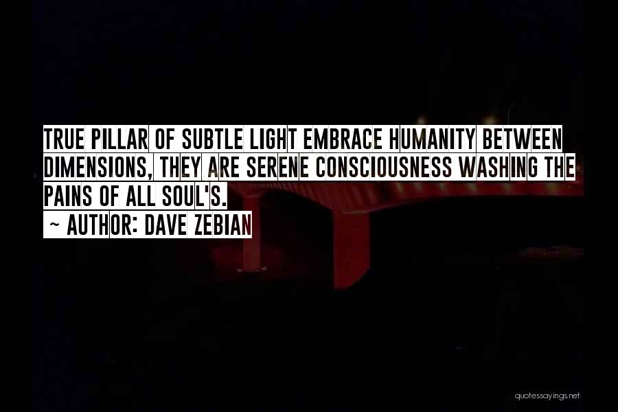 Dave Zebian Quotes: True Pillar Of Subtle Light Embrace Humanity Between Dimensions, They Are Serene Consciousness Washing The Pains Of All Soul's.