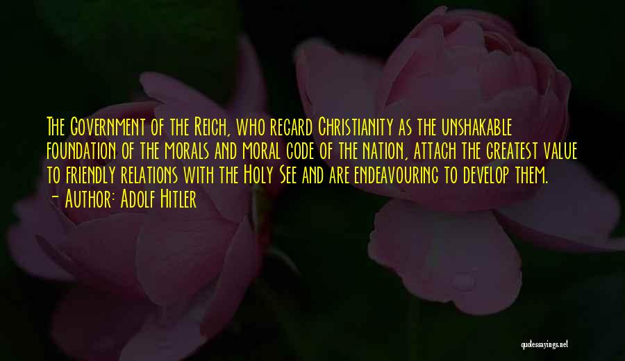 Adolf Hitler Quotes: The Government Of The Reich, Who Regard Christianity As The Unshakable Foundation Of The Morals And Moral Code Of The