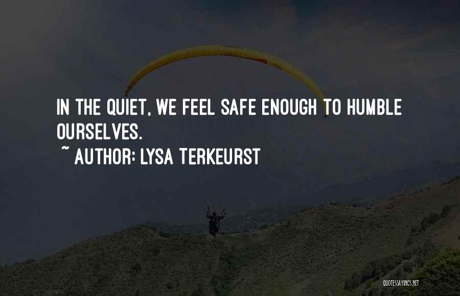 Lysa TerKeurst Quotes: In The Quiet, We Feel Safe Enough To Humble Ourselves.