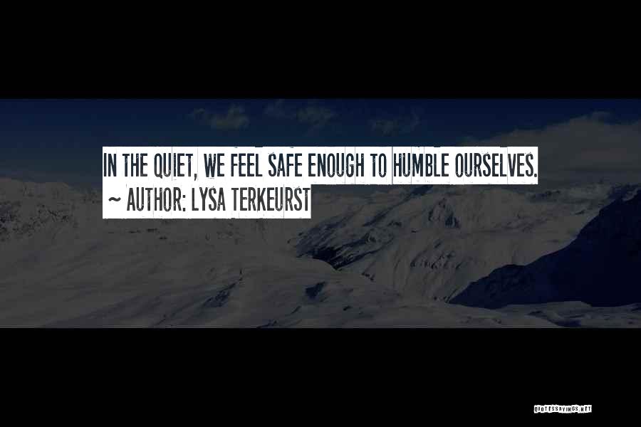 Lysa TerKeurst Quotes: In The Quiet, We Feel Safe Enough To Humble Ourselves.