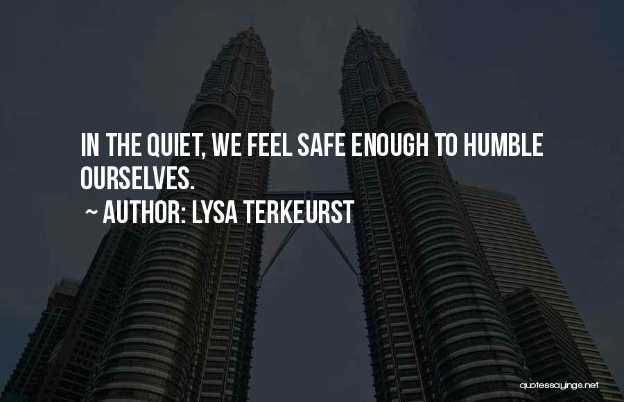 Lysa TerKeurst Quotes: In The Quiet, We Feel Safe Enough To Humble Ourselves.