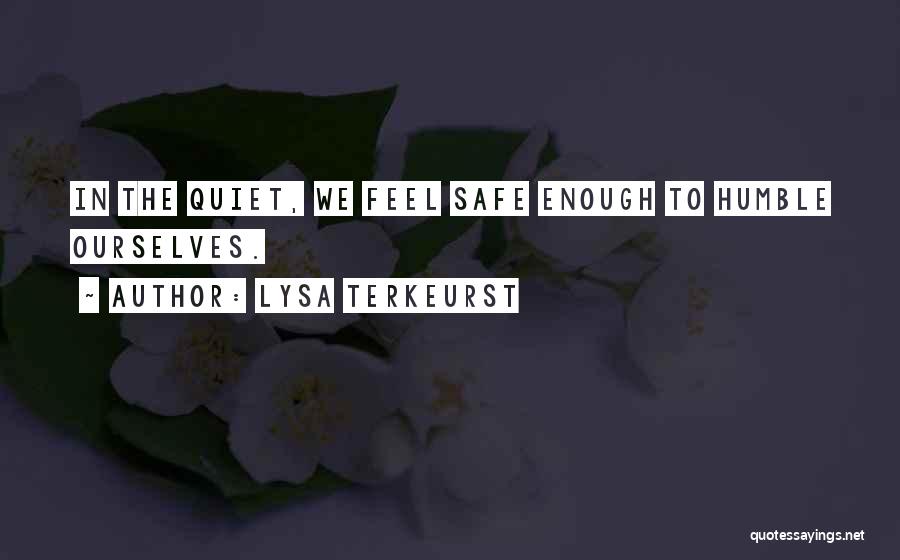 Lysa TerKeurst Quotes: In The Quiet, We Feel Safe Enough To Humble Ourselves.