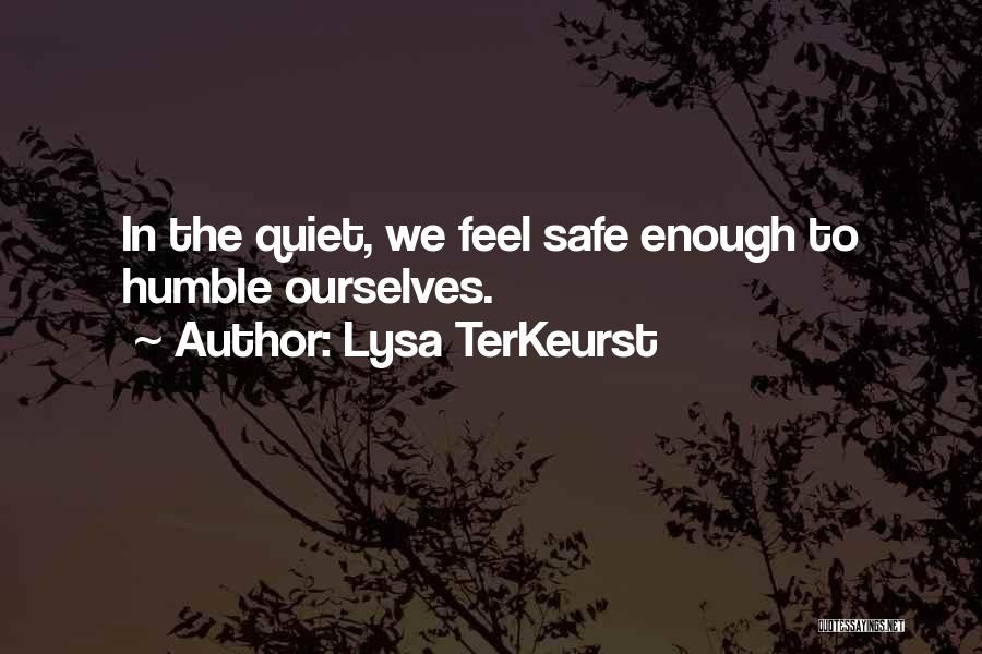 Lysa TerKeurst Quotes: In The Quiet, We Feel Safe Enough To Humble Ourselves.