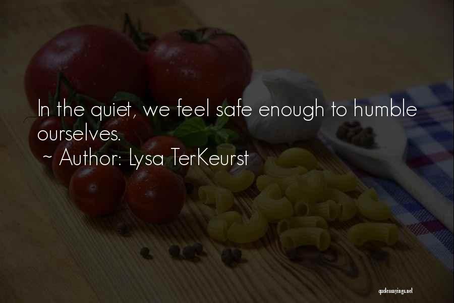 Lysa TerKeurst Quotes: In The Quiet, We Feel Safe Enough To Humble Ourselves.