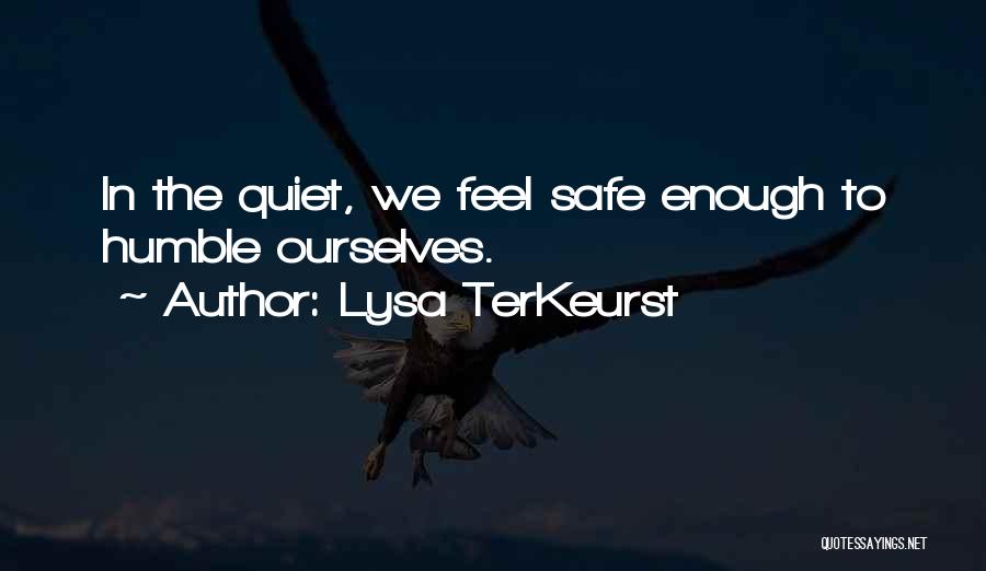 Lysa TerKeurst Quotes: In The Quiet, We Feel Safe Enough To Humble Ourselves.