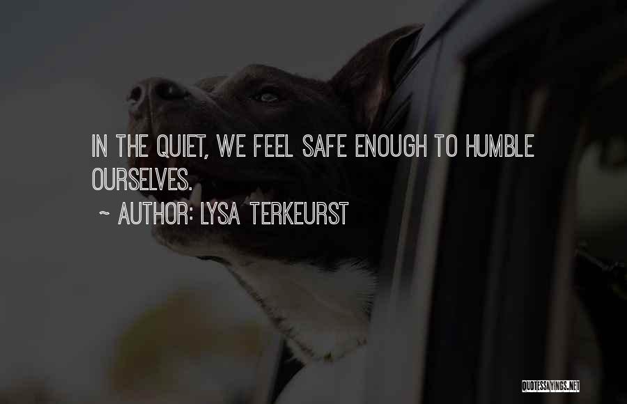 Lysa TerKeurst Quotes: In The Quiet, We Feel Safe Enough To Humble Ourselves.