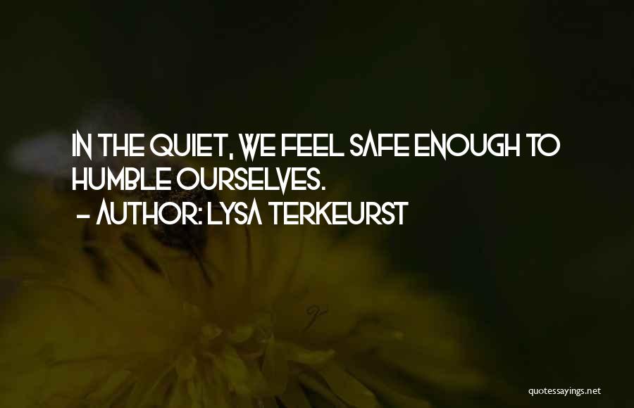 Lysa TerKeurst Quotes: In The Quiet, We Feel Safe Enough To Humble Ourselves.