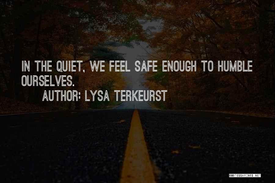 Lysa TerKeurst Quotes: In The Quiet, We Feel Safe Enough To Humble Ourselves.