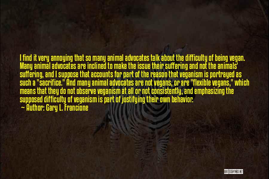 Gary L. Francione Quotes: I Find It Very Annoying That So Many Animal Advocates Talk About The Difficulty Of Being Vegan. Many Animal Advocates