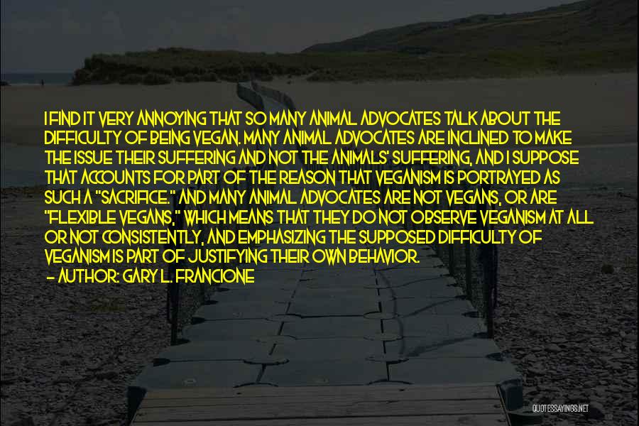 Gary L. Francione Quotes: I Find It Very Annoying That So Many Animal Advocates Talk About The Difficulty Of Being Vegan. Many Animal Advocates