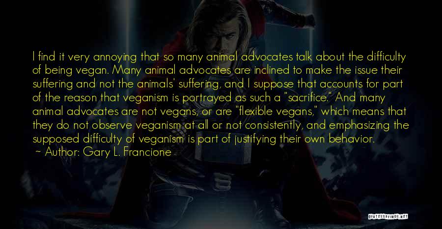 Gary L. Francione Quotes: I Find It Very Annoying That So Many Animal Advocates Talk About The Difficulty Of Being Vegan. Many Animal Advocates