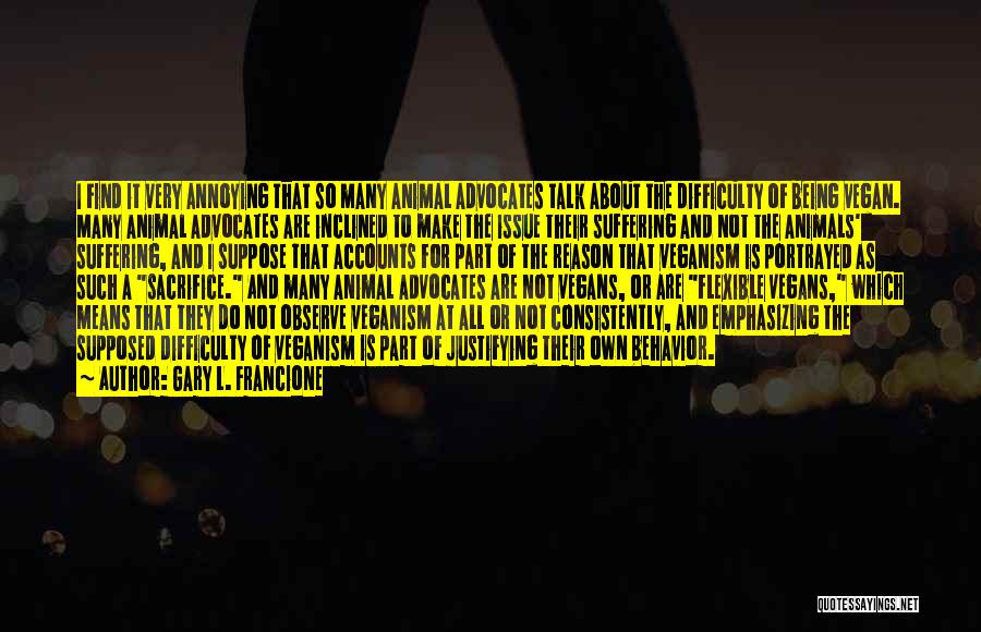 Gary L. Francione Quotes: I Find It Very Annoying That So Many Animal Advocates Talk About The Difficulty Of Being Vegan. Many Animal Advocates