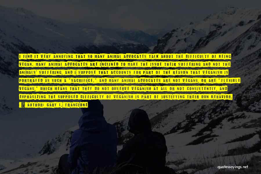 Gary L. Francione Quotes: I Find It Very Annoying That So Many Animal Advocates Talk About The Difficulty Of Being Vegan. Many Animal Advocates