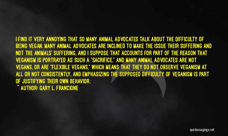 Gary L. Francione Quotes: I Find It Very Annoying That So Many Animal Advocates Talk About The Difficulty Of Being Vegan. Many Animal Advocates