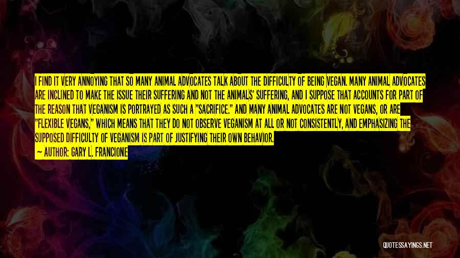 Gary L. Francione Quotes: I Find It Very Annoying That So Many Animal Advocates Talk About The Difficulty Of Being Vegan. Many Animal Advocates