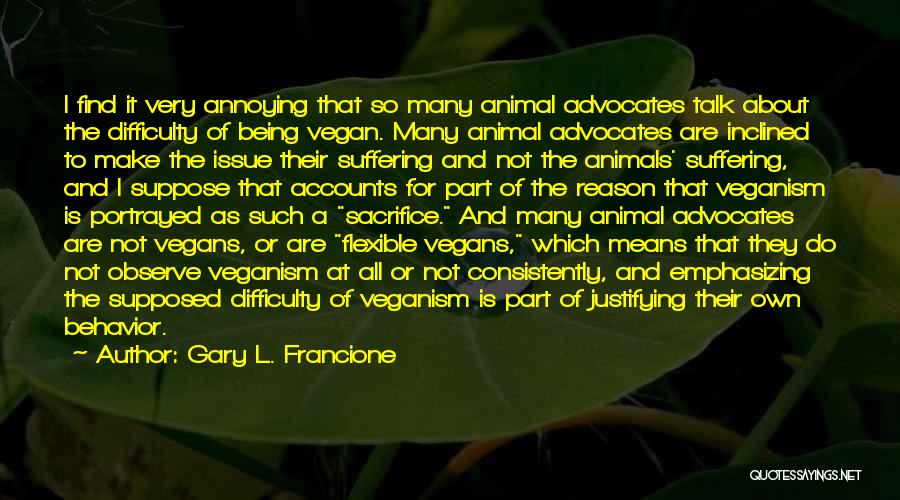 Gary L. Francione Quotes: I Find It Very Annoying That So Many Animal Advocates Talk About The Difficulty Of Being Vegan. Many Animal Advocates