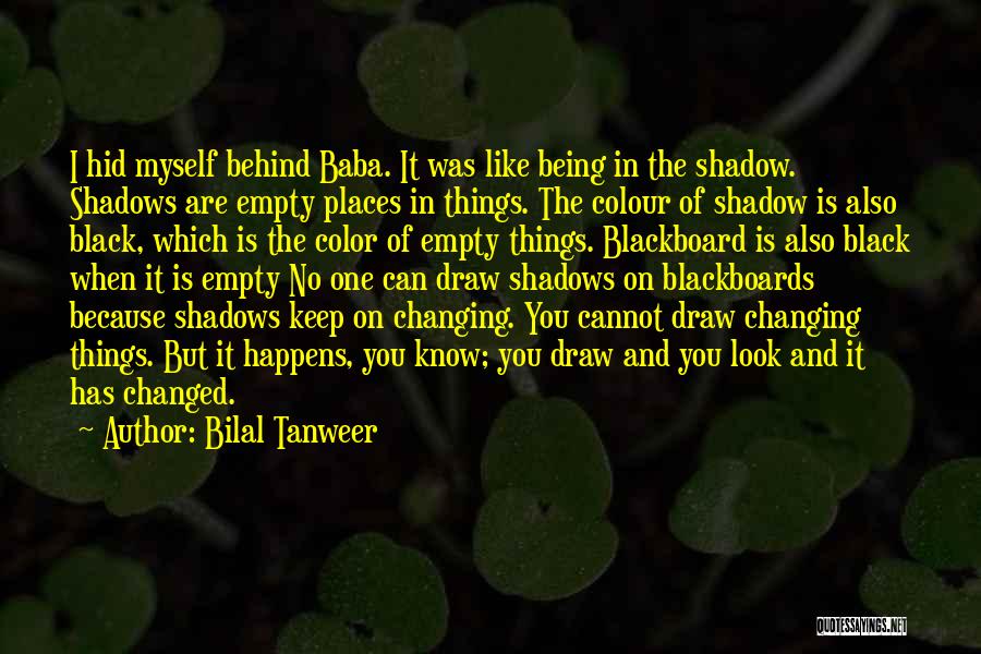 Bilal Tanweer Quotes: I Hid Myself Behind Baba. It Was Like Being In The Shadow. Shadows Are Empty Places In Things. The Colour