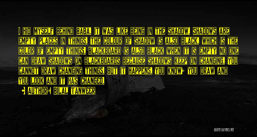 Bilal Tanweer Quotes: I Hid Myself Behind Baba. It Was Like Being In The Shadow. Shadows Are Empty Places In Things. The Colour