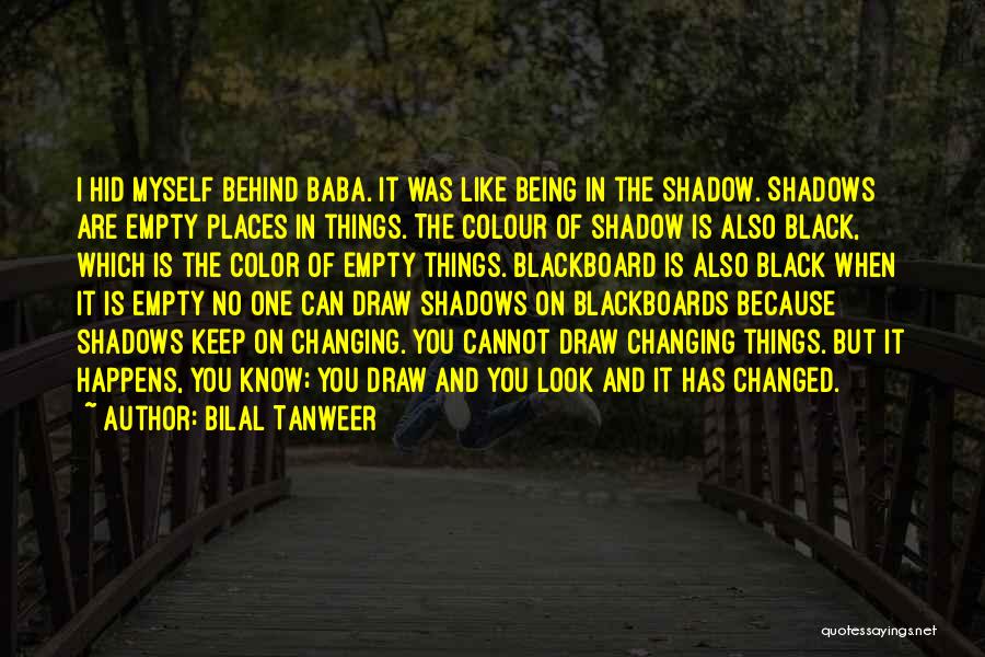 Bilal Tanweer Quotes: I Hid Myself Behind Baba. It Was Like Being In The Shadow. Shadows Are Empty Places In Things. The Colour