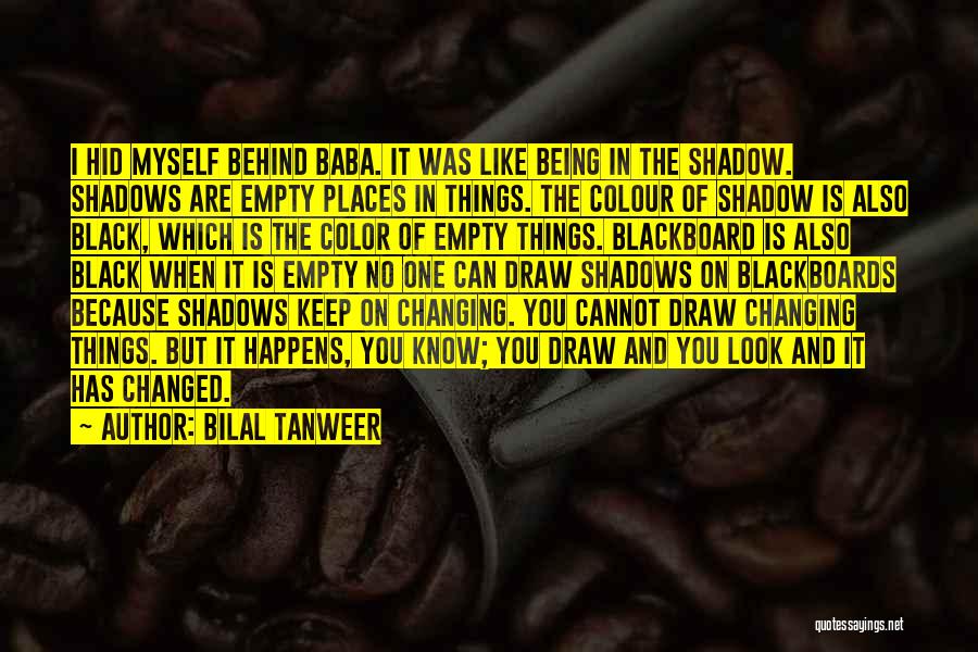 Bilal Tanweer Quotes: I Hid Myself Behind Baba. It Was Like Being In The Shadow. Shadows Are Empty Places In Things. The Colour