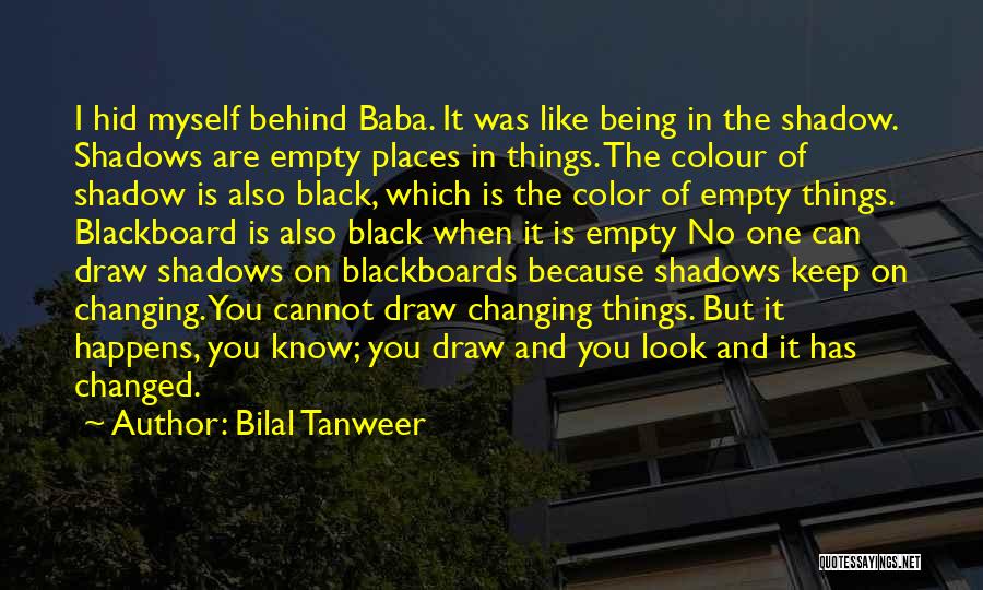 Bilal Tanweer Quotes: I Hid Myself Behind Baba. It Was Like Being In The Shadow. Shadows Are Empty Places In Things. The Colour