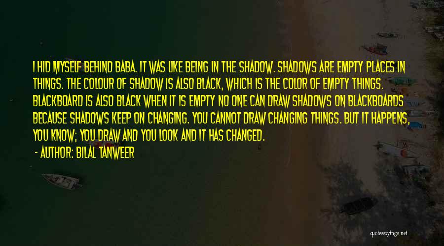 Bilal Tanweer Quotes: I Hid Myself Behind Baba. It Was Like Being In The Shadow. Shadows Are Empty Places In Things. The Colour