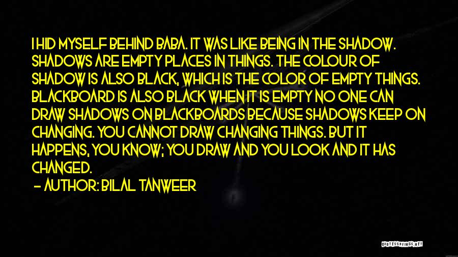 Bilal Tanweer Quotes: I Hid Myself Behind Baba. It Was Like Being In The Shadow. Shadows Are Empty Places In Things. The Colour