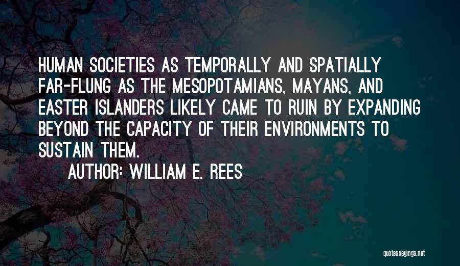 William E. Rees Quotes: Human Societies As Temporally And Spatially Far-flung As The Mesopotamians, Mayans, And Easter Islanders Likely Came To Ruin By Expanding