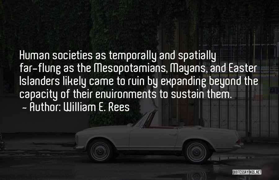 William E. Rees Quotes: Human Societies As Temporally And Spatially Far-flung As The Mesopotamians, Mayans, And Easter Islanders Likely Came To Ruin By Expanding