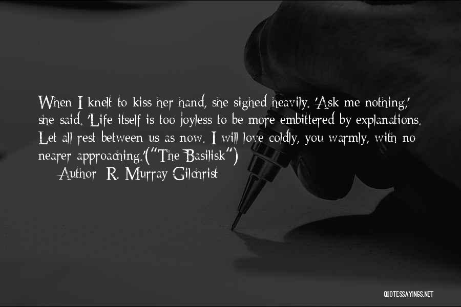 R. Murray Gilchrist Quotes: When I Knelt To Kiss Her Hand, She Sighed Heavily. 'ask Me Nothing,' She Said. 'life Itself Is Too Joyless