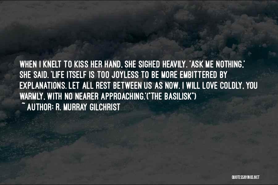 R. Murray Gilchrist Quotes: When I Knelt To Kiss Her Hand, She Sighed Heavily. 'ask Me Nothing,' She Said. 'life Itself Is Too Joyless