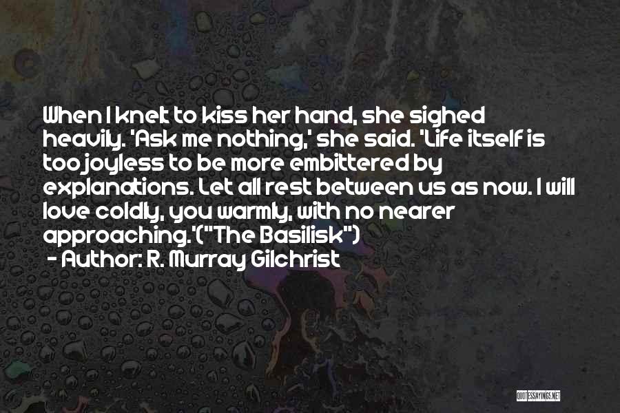 R. Murray Gilchrist Quotes: When I Knelt To Kiss Her Hand, She Sighed Heavily. 'ask Me Nothing,' She Said. 'life Itself Is Too Joyless