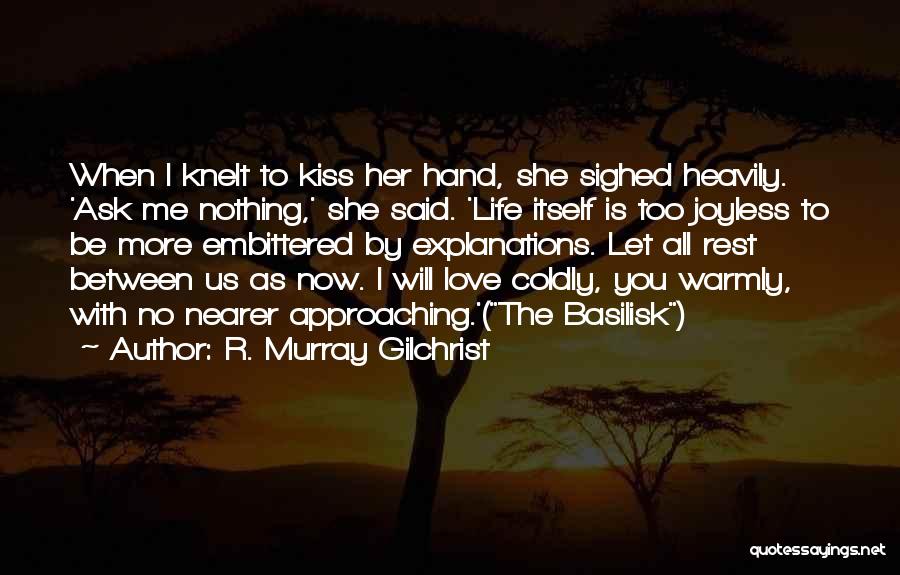 R. Murray Gilchrist Quotes: When I Knelt To Kiss Her Hand, She Sighed Heavily. 'ask Me Nothing,' She Said. 'life Itself Is Too Joyless