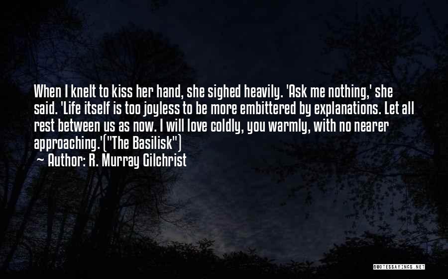 R. Murray Gilchrist Quotes: When I Knelt To Kiss Her Hand, She Sighed Heavily. 'ask Me Nothing,' She Said. 'life Itself Is Too Joyless