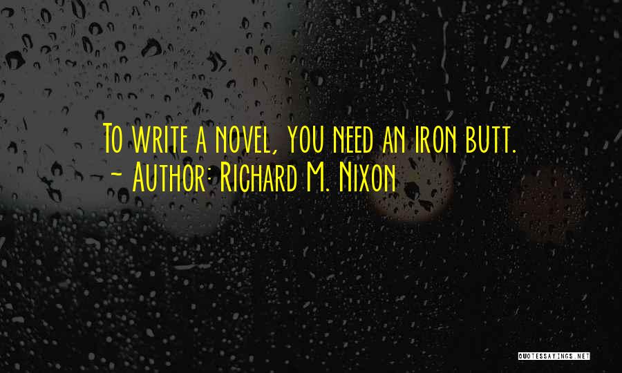 Richard M. Nixon Quotes: To Write A Novel, You Need An Iron Butt.