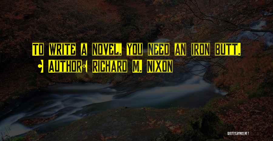 Richard M. Nixon Quotes: To Write A Novel, You Need An Iron Butt.