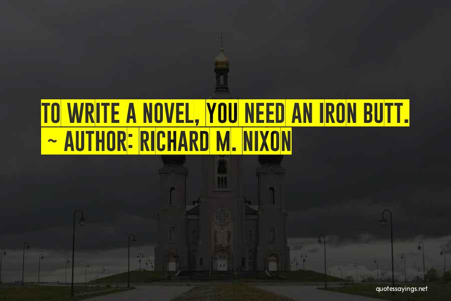 Richard M. Nixon Quotes: To Write A Novel, You Need An Iron Butt.
