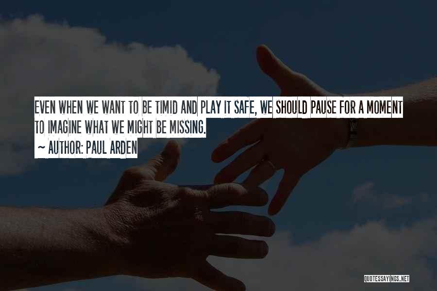 Paul Arden Quotes: Even When We Want To Be Timid And Play It Safe, We Should Pause For A Moment To Imagine What