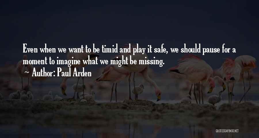 Paul Arden Quotes: Even When We Want To Be Timid And Play It Safe, We Should Pause For A Moment To Imagine What