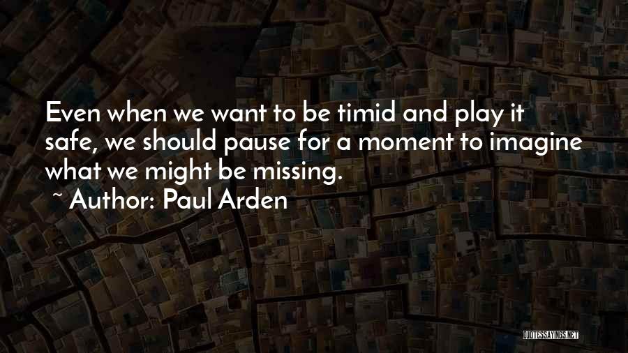 Paul Arden Quotes: Even When We Want To Be Timid And Play It Safe, We Should Pause For A Moment To Imagine What