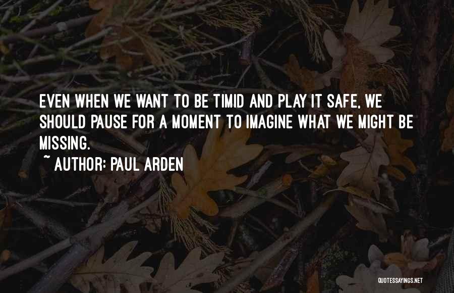Paul Arden Quotes: Even When We Want To Be Timid And Play It Safe, We Should Pause For A Moment To Imagine What