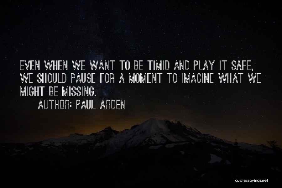 Paul Arden Quotes: Even When We Want To Be Timid And Play It Safe, We Should Pause For A Moment To Imagine What