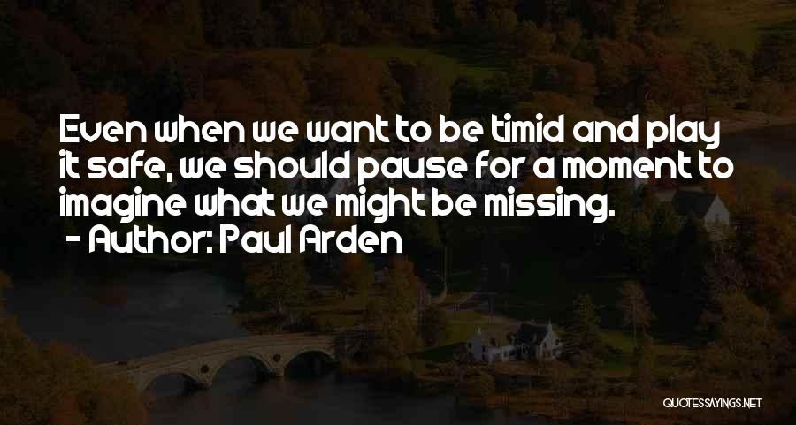 Paul Arden Quotes: Even When We Want To Be Timid And Play It Safe, We Should Pause For A Moment To Imagine What