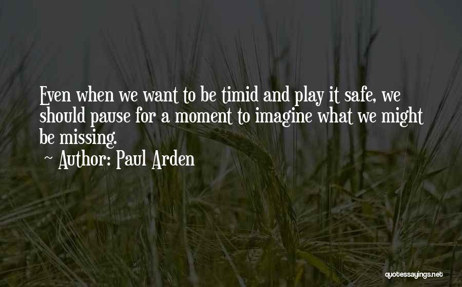 Paul Arden Quotes: Even When We Want To Be Timid And Play It Safe, We Should Pause For A Moment To Imagine What