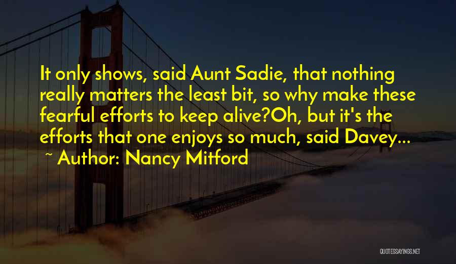 Nancy Mitford Quotes: It Only Shows, Said Aunt Sadie, That Nothing Really Matters The Least Bit, So Why Make These Fearful Efforts To