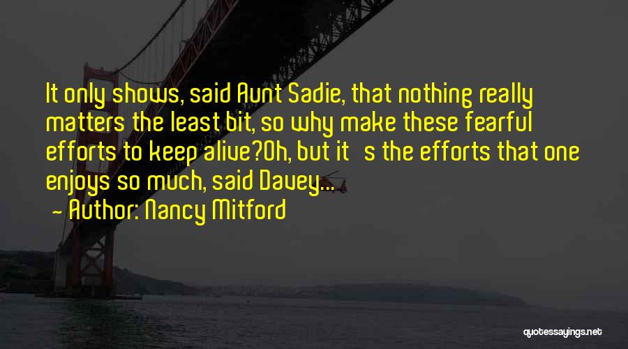 Nancy Mitford Quotes: It Only Shows, Said Aunt Sadie, That Nothing Really Matters The Least Bit, So Why Make These Fearful Efforts To
