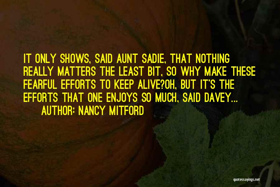 Nancy Mitford Quotes: It Only Shows, Said Aunt Sadie, That Nothing Really Matters The Least Bit, So Why Make These Fearful Efforts To