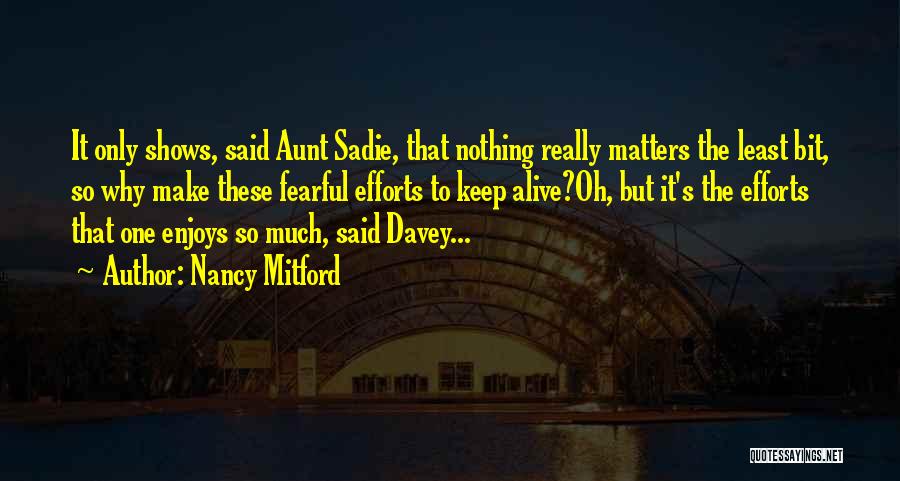 Nancy Mitford Quotes: It Only Shows, Said Aunt Sadie, That Nothing Really Matters The Least Bit, So Why Make These Fearful Efforts To